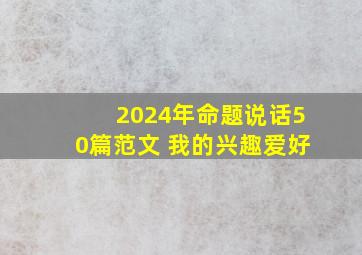 2024年命题说话50篇范文 我的兴趣爱好